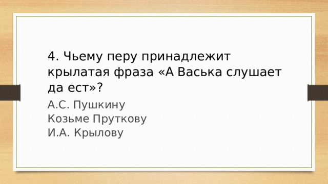 4. Чьему перу принадлежит крылатая фраза «А Васька слушает да ест»? А.С. Пушкину Козьме Пруткову И.А. Крылову 