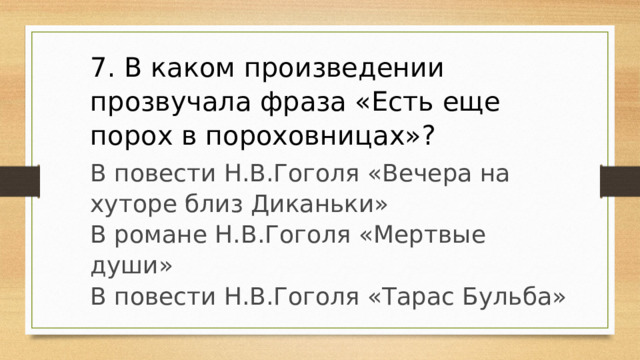 7. В каком произведении прозвучала фраза «Есть еще порох в пороховницах»? В повести Н.В.Гоголя «Вечера на хуторе близ Диканьки» В романе Н.В.Гоголя «Мертвые души» В повести Н.В.Гоголя «Тарас Бульба» 