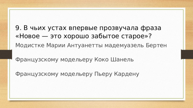 9. В чьих устах впервые прозвучала фраза  «Новое — это хорошо забытое старое»? Модистке Марии Антуанетты мадемуазель Бертен Французскому модельеру Коко Шанель Французскому модельеру Пьеру Кардену 