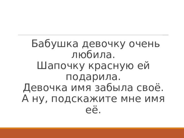 Бабушка девочку очень любила.  Шапочку красную ей подарила.  Девочка имя забыла своё.  А ну, подскажите мне имя её. 