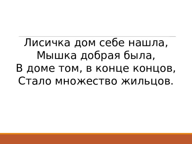 Лисичка дом себе нашла,  Мышка добрая была,  В доме том, в конце концов,  Стало множество жильцов.   