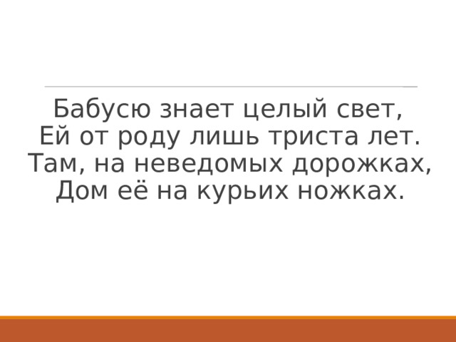 Бабусю знает целый свет,  Ей от роду лишь триста лет.  Там, на неведомых дорожках,  Дом её на курьих ножках.   