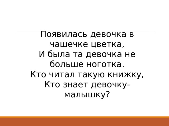 Появилась девочка в чашечке цветка,  И была та девочка не больше ноготка.  Кто читал такую книжку,  Кто знает девочку-малышку?   