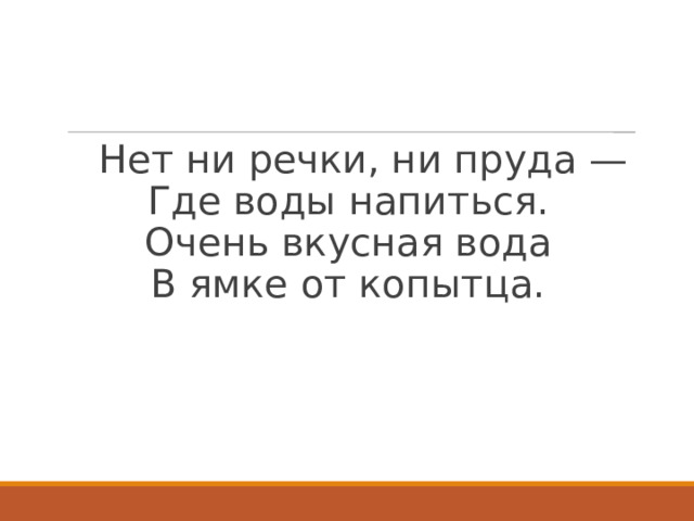  Нет ни речки, ни пруда —  Где воды напиться.  Очень вкусная вода  В ямке от копытца.   