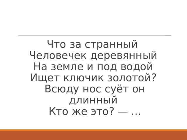 Что за странный   Человечек деревянный   На земле и под водой   Ищет ключик золотой?   Всюду нос суёт он длинный   Кто же это? — ...   