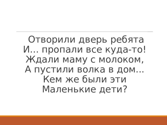  Отворили дверь ребята  И... пропали все куда-то!  Ждали маму с молоком,  А пустили волка в дом...  Кем же были эти  Маленькие дети?   