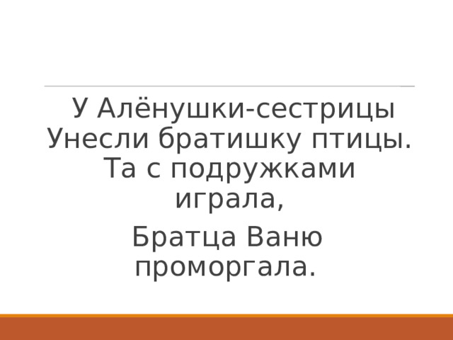  У Алёнушки-сестрицы  Унесли братишку птицы.  Та с подружками играла, Братца Ваню проморгала. 
