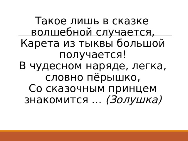 Такое лишь в сказке волшебной случается,  Карета из тыквы большой получается!  В чудесном наряде, легка, словно пёрышко,  Со сказочным принцем знакомится …  (Золушка) 