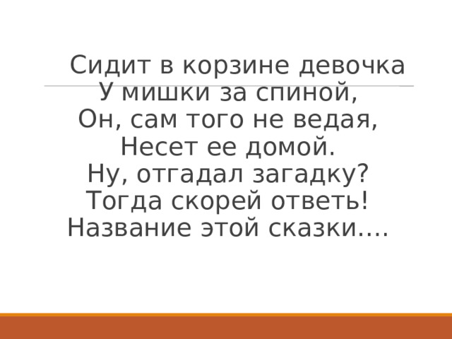  Сидит в корзине девочка  У мишки за спиной,  Он, сам того не ведая,  Несет ее домой.  Ну, отгадал загадку?  Тогда скорей ответь!  Название этой сказки….   