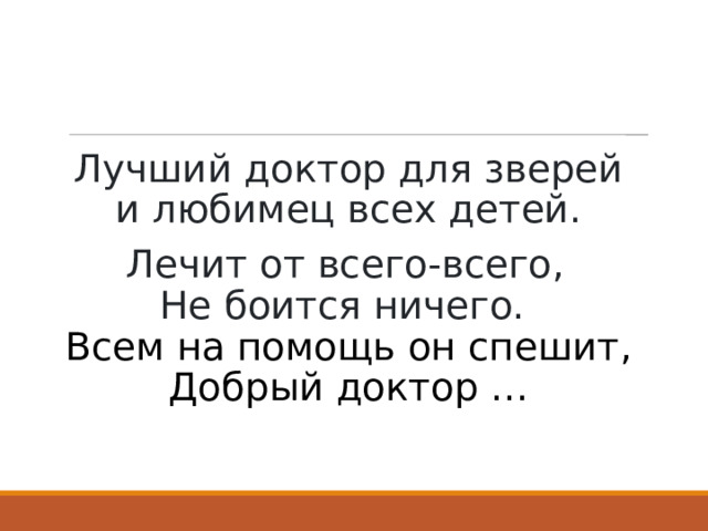  Лучший доктор для зверей  и любимец всех детей. Лечит от всего-всего,  Не боится ничего.    Всем на помощь он спешит,  Добрый доктор … 