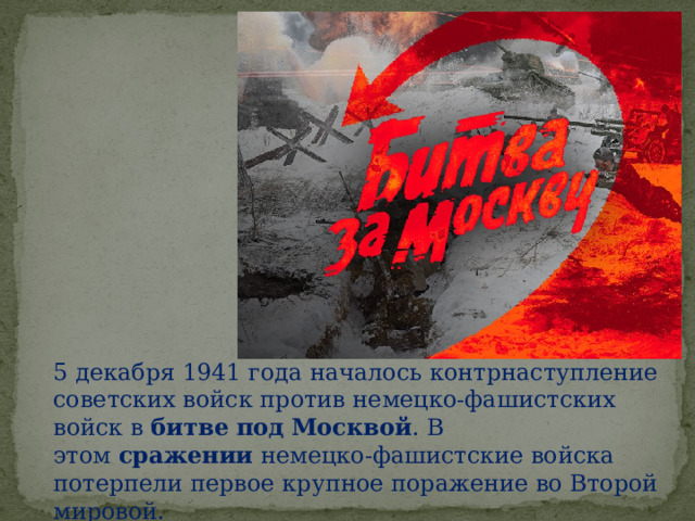 5 декабря 1941 года началось контрнаступление советских войск против немецко-фашистских войск в  битве   под   Москвой . В этом  сражении  немецко-фашистские войска потерпели первое крупное поражение во Второй мировой.  