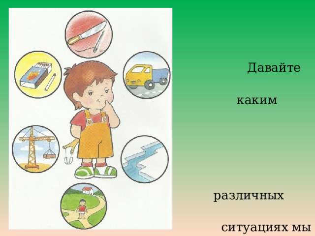  Давайте посмотрим,  каким правилам  безопасного  поведения в  различных жизненных  ситуациях мы можем  научить наших детей. 