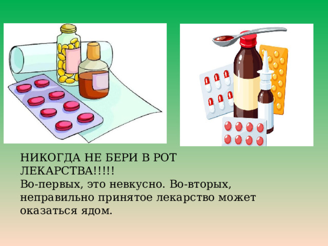 НИКОГДА НЕ БЕРИ В РОТ ЛЕКАРСТВА!!!!! Во-первых, это невкусно. Во-вторых, неправильно принятое лекарство может оказаться ядом. 