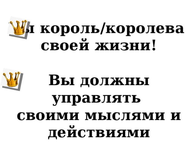  Вы король/королева своей жизни!  Вы должны управлять своими мыслями и действиями  