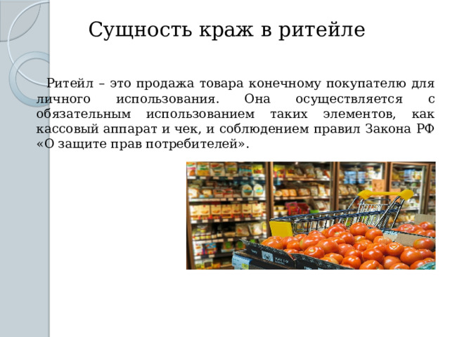 Сущность краж в ритейле    Ритейл – это продажа товара конечному покупателю для личного использования. Она осуществляется с обязательным использованием таких элементов, как кассовый аппарат и чек, и соблюдением правил Закона РФ «О защите прав потребителей». 