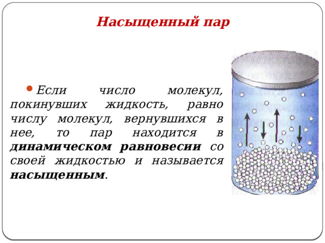 Насыщенный пар Если число молекул, покинувших жидкость, равно числу молекул, вернувшихся в нее, то пар находится в динамическом равновесии со своей жидкостью и называется насыщенным .  