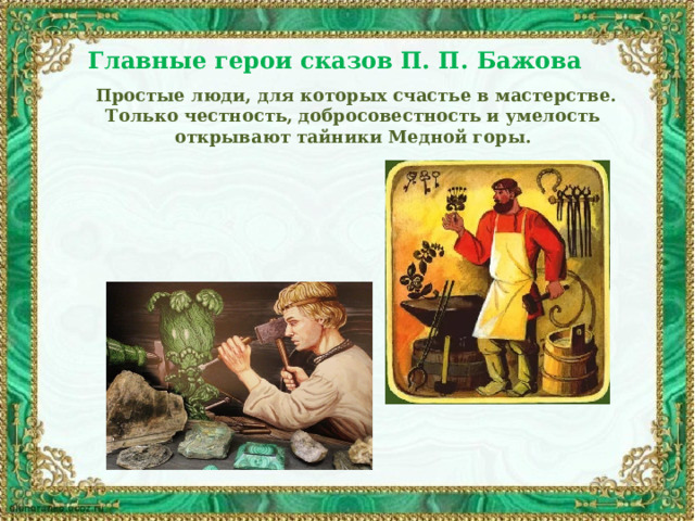 Главные герои сказов П. П. Бажова   Простые люди, для которых счастье в мастерстве. Только честность, добросовестность и умелость открывают тайники Медной горы.  