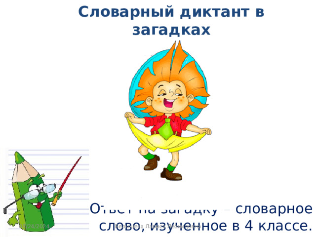 Словарный диктант в загадках  4 класс (итоговый) Ответ на загадку – словарное слово, изученное в 4 классе. 08/24/2024 Белышева Лариса Леонидовна 