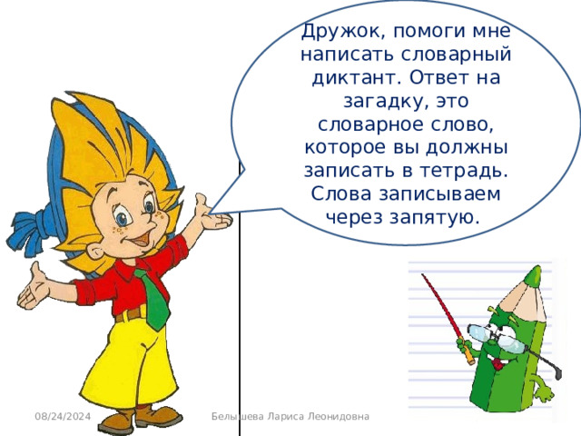 Дружок, помоги мне написать словарный диктант. Ответ на загадку, это словарное слово, которое вы должны записать в тетрадь. Слова записываем через запятую. 08/24/2024 Белышева Лариса Леонидовна  