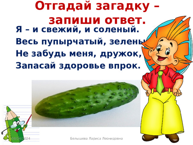 Отгадай загадку – запиши ответ. Я – и свежий, и соленый. Весь пупырчатый, зеленый. Не забудь меня, дружок, Запасай здоровье впрок. 08/24/2024 Белышева Лариса Леонидовна 