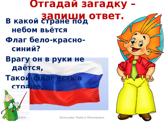 Отгадай загадку – запиши ответ. В какой стране под небом вьётся Флаг бело-красно-синий? Врагу он в руки не даётся, Такой флаг есть в стране… 08/24/2024 Белышева Лариса Леонидовна 
