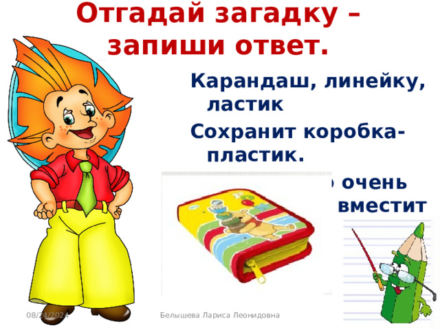 Отгадай загадку – запиши ответ. Карандаш, линейку, ластик Сохранит коробка-пластик. Не беда, что очень мал, — Все вместит цветной… 08/24/2024 Белышева Лариса Леонидовна 