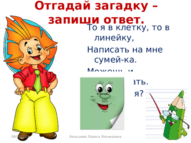 Отгадай загадку – запиши ответ. То я в клетку, то в линейку, Написать на мне сумей-ка. Можешь и нарисовать. Что такое я? ... 08/24/2024 Белышева Лариса Леонидовна 