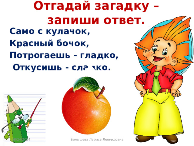 Отгадай загадку – запиши ответ. Само с кулачок, Красный бочок, Потрогаешь - гладко,  Откусишь - сладко. 08/24/2024 Белышева Лариса Леонидовна 