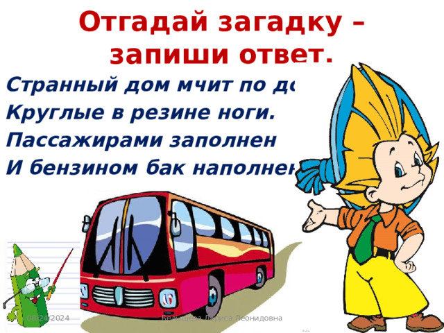 Отгадай загадку – запиши ответ. Странный дом мчит по дороге – Круглые в резине ноги. Пассажирами заполнен И бензином бак наполнен… 08/24/2024 Белышева Лариса Леонидовна 