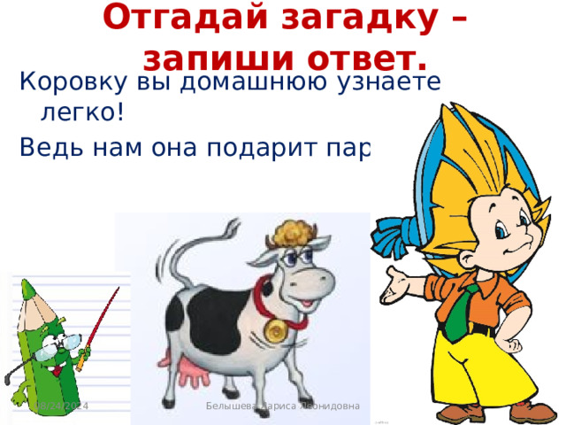 Отгадай загадку – запиши ответ. Коровку вы домашнюю узнаете легко! Ведь нам она подарит парное ... 08/24/2024 Белышева Лариса Леонидовна 