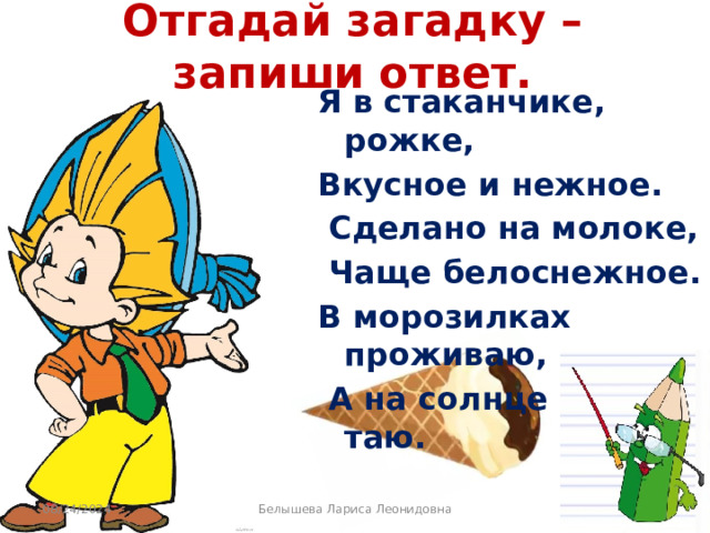 Отгадай загадку – запиши ответ. Я в стаканчике, рожке, Вкусное и нежное.  Сделано на молоке,  Чаще белоснежное. В морозилках проживаю,  А на солнце сразу таю. 08/24/2024 Белышева Лариса Леонидовна 