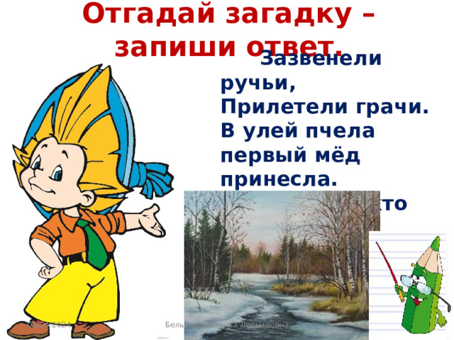 Отгадай загадку – запиши ответ.  Зазвенели ручьи,  Прилетели грачи.  В улей пчела первый мёд принесла.  Кто скажет, кто знает,  Когда это бывает? 08/24/2024 Белышева Лариса Леонидовна 