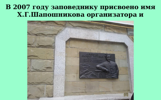 В 2007 году заповеднику присвоено имя Х.Г.Шапошникова организатора и первого директора. 