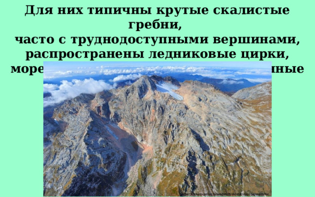 Для них типичны крутые скалистые гребни, часто с труднодоступными вершинами, распространены ледниковые цирки, морены, скальные выходы и «каменные реки и моря». 