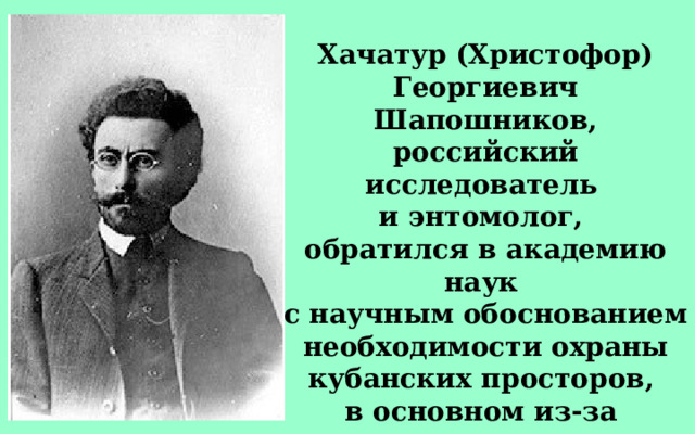 Хачатур (Христофор) Георгиевич Шапошников, российский исследователь и энтомолог, обратился в академию наук с научным обоснованием необходимости охраны кубанских просторов, в основном из-за резкого падения численности зубров. 