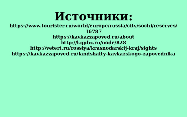Источники:  https://www.tourister.ru/world/europe/russia/city/sochi/reserves/16787  https://kavkazzapoved.ru/about  http://kgpbz.ru/node/828  http://vetert.ru/rossiya/krasnodarskij-kraj/sights  https://kavkazzapoved.ru/landshafty-kavkazskogo-zapovednika   