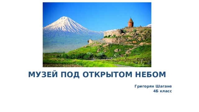 МУЗЕЙ ПОД ОТКРЫТОМ НЕБОМ  Григорян Шагане 4Б класс 