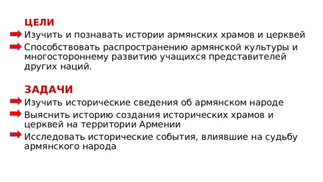 ЦЕЛИ Изучить и познавать истории армянских храмов и церквей Способствовать распространению армянской культуры и многостороннему развитию учащихся представителей других наций. ЗАДАЧИ Изучить исторические сведения об армянском народе Выяснить историю создания исторических храмов и церквей на территории Армении Исследовать исторические события, влиявшие на судьбу армянского народа 