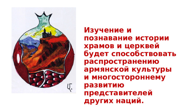 Изучение и познавание истории храмов и церквей будет способствовать распространению армянской культуры и многостороннему развитию представителей других наций. 