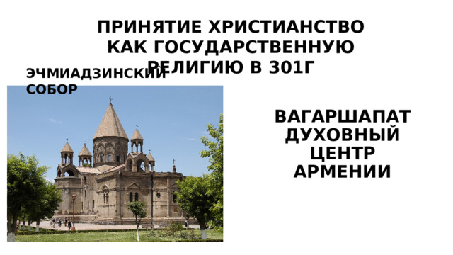 ПРИНЯТИЕ ХРИСТИАНСТВО КАК ГОСУДАРСТВЕННУЮ РЕЛИГИЮ В 301Г       ВАГАРШАПАТ  ДУХОВНЫЙ ЦЕНТР АРМЕНИИ     ЭЧМИАДЗИНСКИЙ СОБОР   