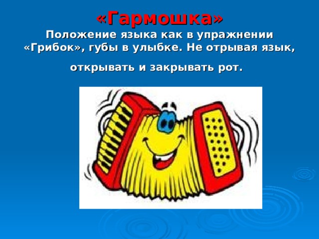  «Гармошка»  Положение языка как в упражнении «Грибок», губы в улыбке. Не отрывая язык, открывать и закрывать рот.  