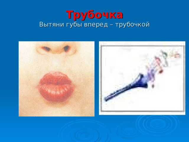 Трубочка  Вытяни губы вперед – трубочкой 