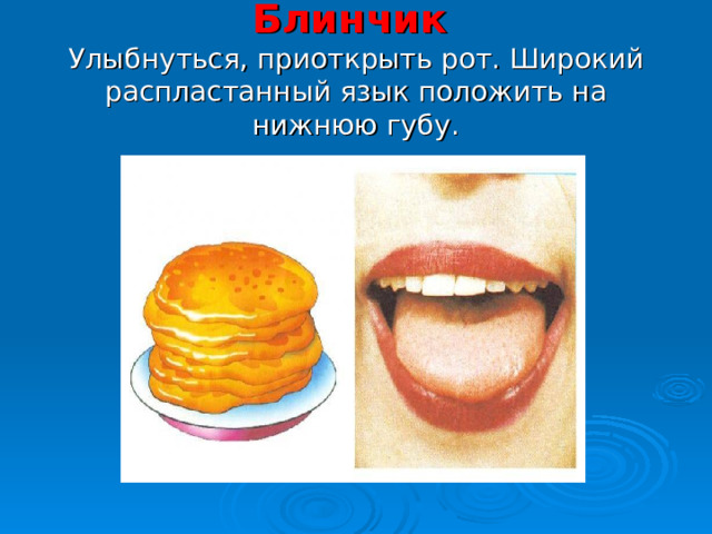Блинчик   Улыбнуться, приоткрыть рот. Широкий распластанный язык положить на нижнюю губу. 