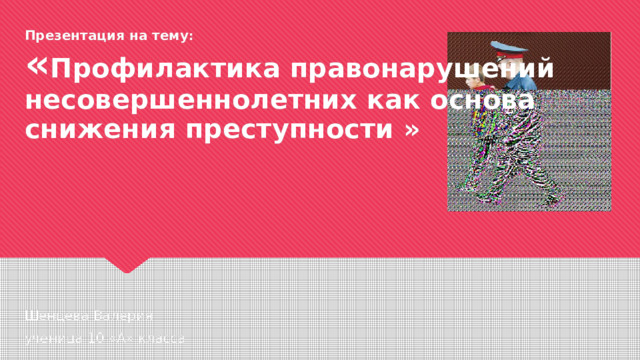 Презентация на тему :  « Профилактика правонарушений несовершеннолетних как основа снижения преступности »   Шенцева Валерия ученица 10 «А» класса  