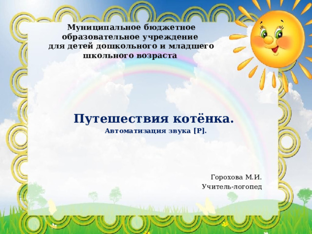 Муниципальное бюджетное образовательное учреждение  для детей дошкольного и младшего школьного возраста   Путешествия котёнка. Автоматизация звука [Р].     Горохова М.И. Учитель-логопед  