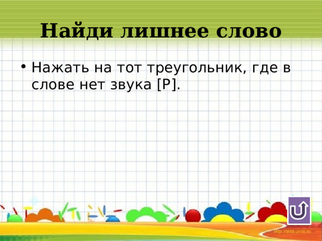 Найди лишнее слово Нажать на тот треугольник, где в слове нет звука [Р]. 