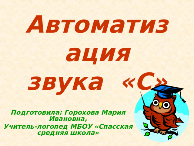 Автоматизация  звука « C » Подготовила: Горохова Мария Ивановна, Учитель-логопед МБОУ «Спасская средняя школа» 