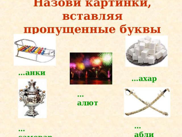 Назови картинки, вставляя пропущенные буквы … анки … ахар … алют … абли … самовар 