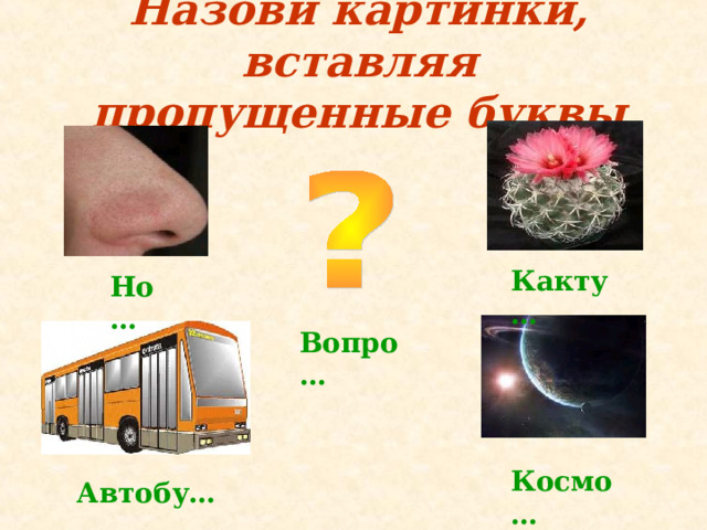 Назови картинки, вставляя пропущенные буквы Какту… Но… Вопро… Космо… Автобу… 