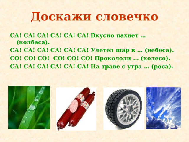 Доскажи словечко СА! СА! СА! СА! СА! СА! Вкусно пахнет … (колбаса). СА! СА! СА!  СА! СА! СА!  Улетел шар в … (небеса). СО! СО! СО! СО! СО! СО! Прокололи … (колесо). СА! СА! СА! СА! СА! СА! На траве с утра … (роса). 
